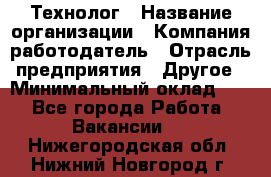 Технолог › Название организации ­ Компания-работодатель › Отрасль предприятия ­ Другое › Минимальный оклад ­ 1 - Все города Работа » Вакансии   . Нижегородская обл.,Нижний Новгород г.